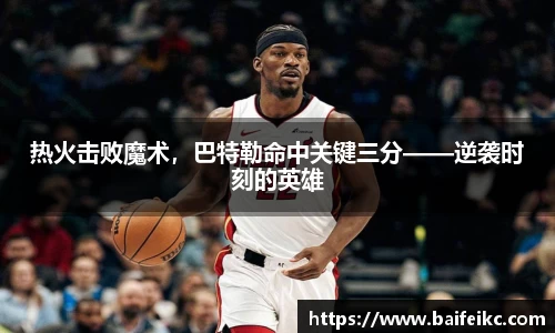 热火击败魔术，巴特勒命中关键三分——逆袭时刻的英雄