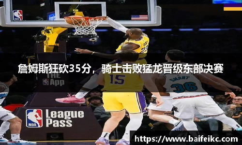 詹姆斯狂砍35分，骑士击败猛龙晋级东部决赛