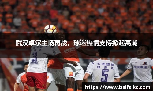 武汉卓尔主场再战，球迷热情支持掀起高潮