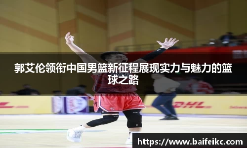 郭艾伦领衔中国男篮新征程展现实力与魅力的篮球之路
