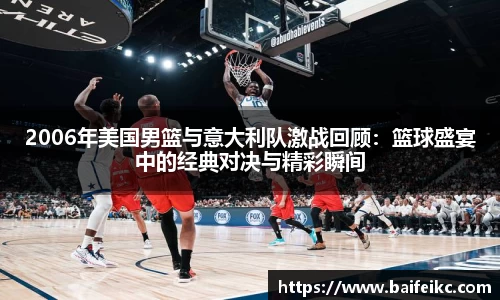 2006年美国男篮与意大利队激战回顾：篮球盛宴中的经典对决与精彩瞬间