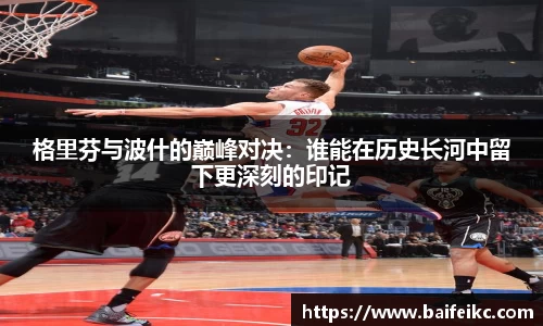 格里芬与波什的巅峰对决：谁能在历史长河中留下更深刻的印记