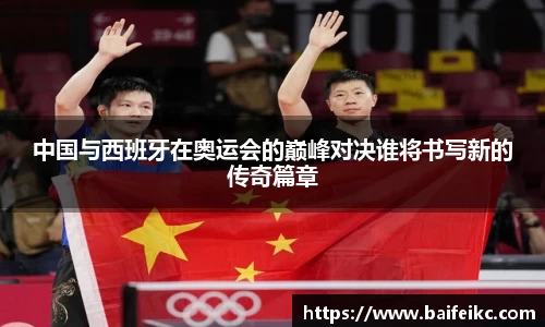 中国与西班牙在奥运会的巅峰对决谁将书写新的传奇篇章