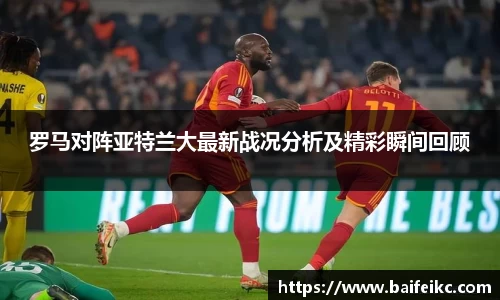 罗马对阵亚特兰大最新战况分析及精彩瞬间回顾