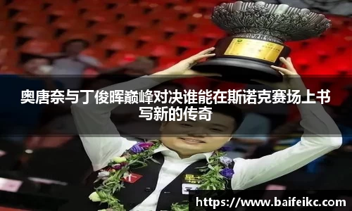 奥唐奈与丁俊晖巅峰对决谁能在斯诺克赛场上书写新的传奇