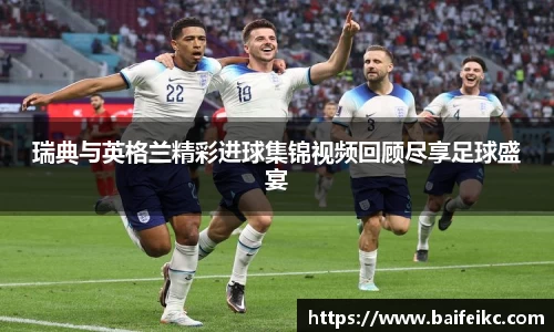 瑞典与英格兰精彩进球集锦视频回顾尽享足球盛宴