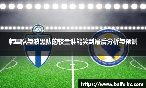 韩国队与波黑队的较量谁能笑到最后分析与预测