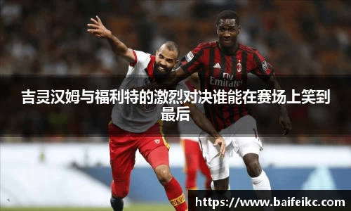 吉灵汉姆与福利特的激烈对决谁能在赛场上笑到最后