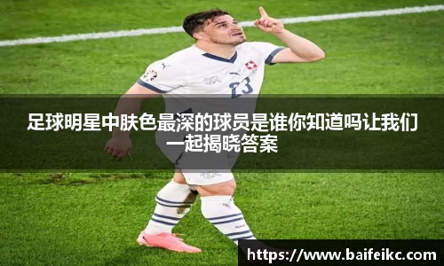 足球明星中肤色最深的球员是谁你知道吗让我们一起揭晓答案